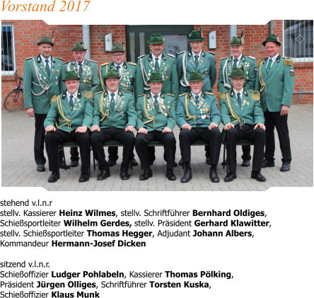 stehend v.l.n.r stellv. Kassierer Heinz Wilmes, stellv. Schriftführer Bernhard Oldiges,Schießsportleiter Wilhelm Gerdes, stellv. Präsident Gerhard Klawitter, stellv. Schießsportleiter Thomas Hegger, Adjudant Johann Albers, Kommandeur Hermann-Josef Dicken sitzend v.l.n.r.Schießoffizier Ludger Pohlabeln, Kassierer Thomas Pölking, Präsident Jürgen Olliges, Schriftführer Torsten Kuska, Schießoffizier Klaus Munk Vorstand 2017