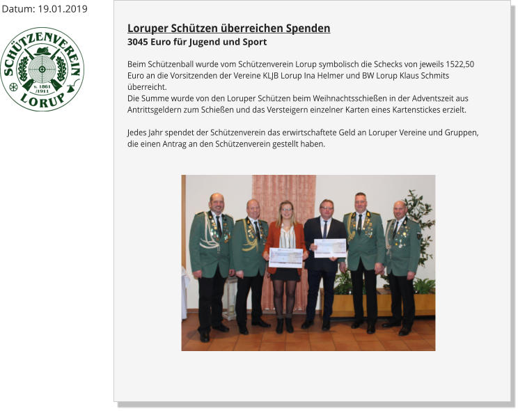 Loruper Schützen überreichen Spenden3045 Euro für Jugend und Sport Beim Schützenball wurde vom Schützenverein Lorup symbolisch die Schecks von jeweils 1522,50 Euro an die Vorsitzenden der Vereine KLJB Lorup Ina Helmer und BW Lorup Klaus Schmits überreicht.Die Summe wurde von den Loruper Schützen beim Weihnachtsschießen in der Adventszeit aus Antrittsgeldern zum Schießen und das Versteigern einzelner Karten eines Kartenstickes erzielt.Jedes Jahr spendet der Schützenverein das erwirtschaftete Geld an Loruper Vereine und Gruppen, die einen Antrag an den Schützenverein gestellt haben. Datum: 19.01.2019